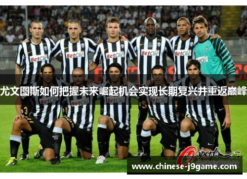 尤文图斯如何把握未来崛起机会实现长期复兴并重返巅峰