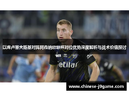 以库卢塞夫斯基对阵阿森纳欧联杯对位优势深度解析与战术价值探讨